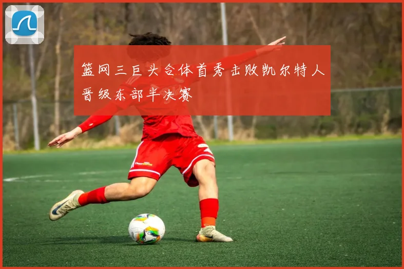 篮网三巨头合体首秀击败凯尔特人晋级东部半决赛