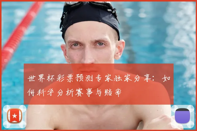 世界杯彩票预测专家独家分享:如何科学分析赛事与赔率