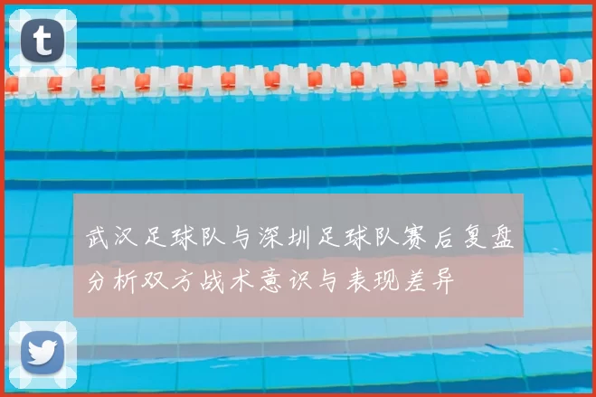 武汉足球队与深圳足球队赛后复盘分析双方战术意识与表现差异