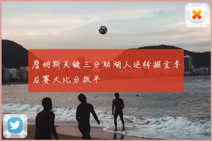 詹姆斯关键三分助湖人逆转掘金季后赛大比分扳平