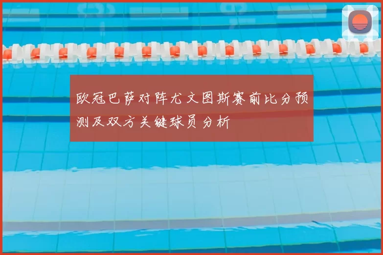 欧冠巴萨对阵尤文图斯赛前比分预测及双方关键球员分析