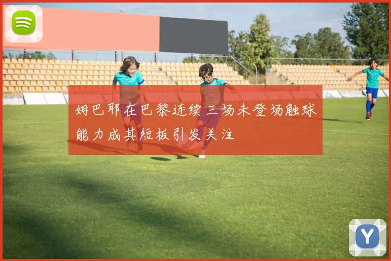 姆巴耶在巴黎连续三场未登场触球能力成其短板引发关注