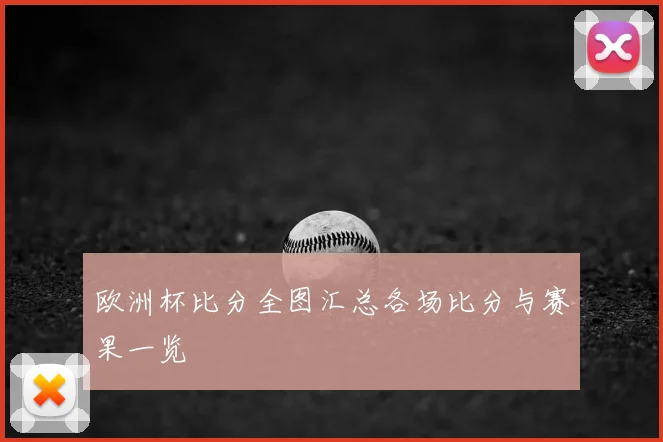 欧洲杯比分全图汇总各场比分与赛果一览