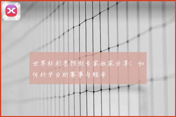 世界杯彩票预测专家独家分享:如何科学分析赛事与赔率