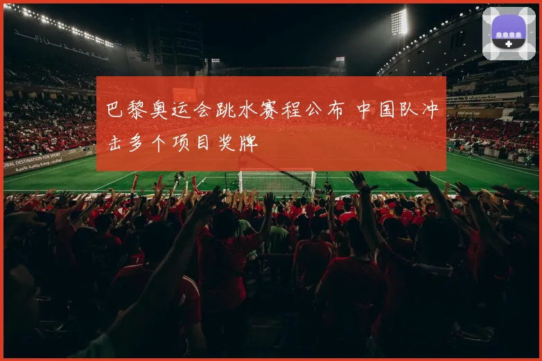 巴黎奥运会跳水赛程公布 中国队冲击多个项目奖牌