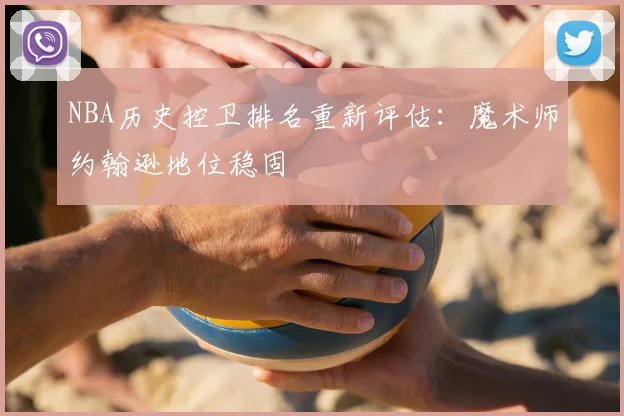 NBA历史控卫排名重新评估：魔术师约翰逊地位稳固