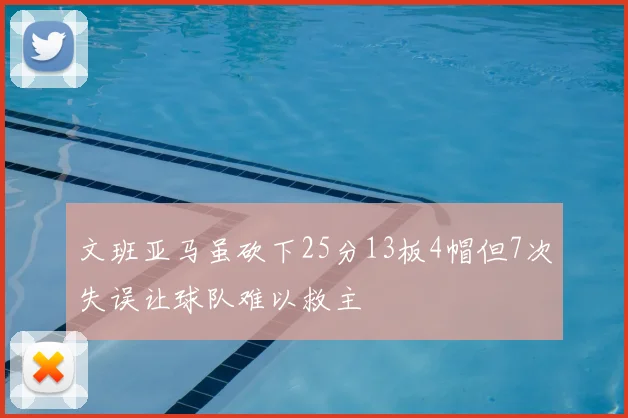 文班亚马虽砍下25分13板4帽但7次失误让球队难以救主