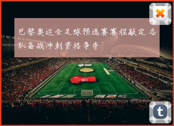 巴黎奥运会足球预选赛赛程敲定 各队备战冲刺资格争夺