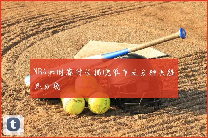 NBA加时赛时长揭晓单节五分钟决胜见分晓