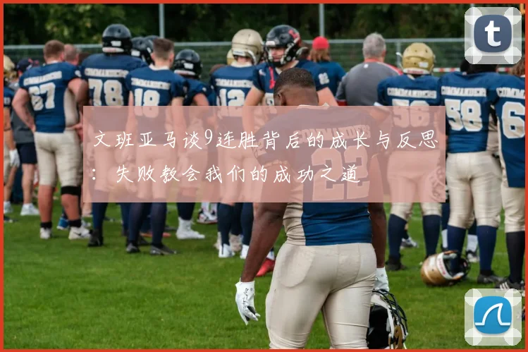 文班亚马谈9连胜背后的成长与反思:失败教会我们的成功之道