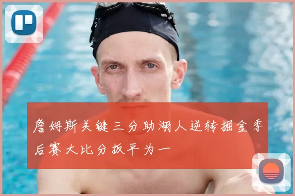 詹姆斯关键三分助湖人逆转掘金季后赛大比分扳平为一