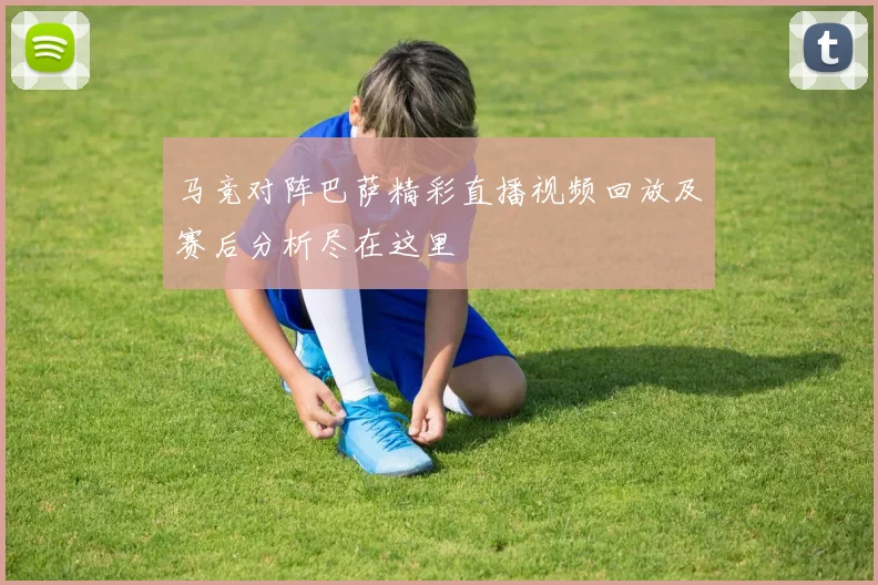马竞对阵巴萨精彩直播视频回放及赛后分析尽在这里