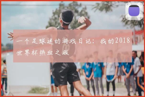 一个足球迷的游戏日记:我的2018世界杯热血之旅