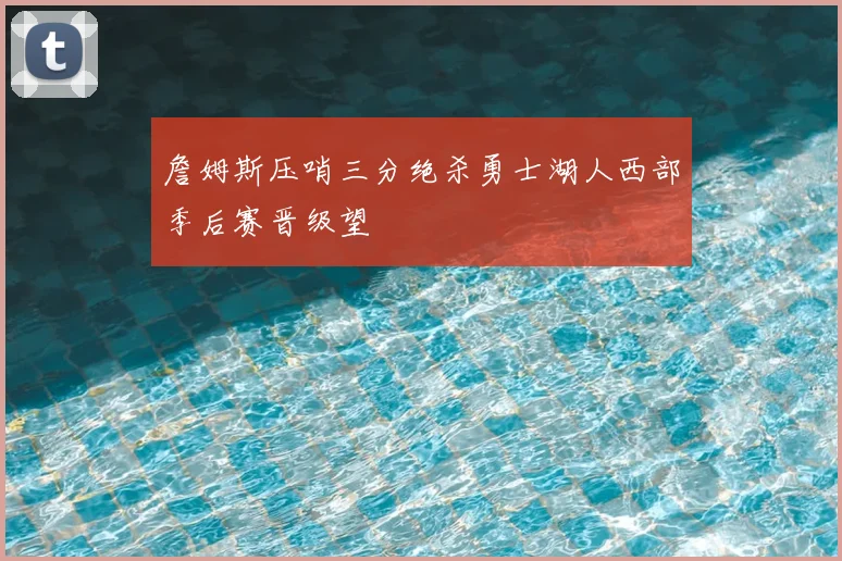 詹姆斯压哨三分绝杀勇士湖人西部季后赛晋级望