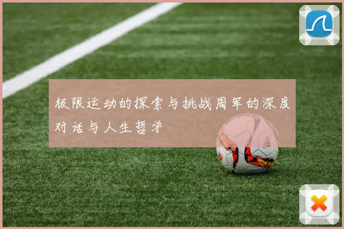 极限运动的探索与挑战周军的深度对话与人生哲学