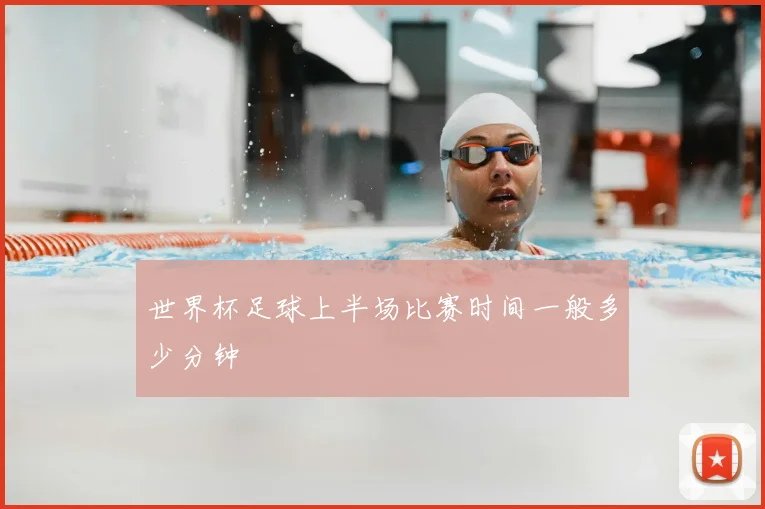 世界杯足球上半场比赛时间一般多少分钟
