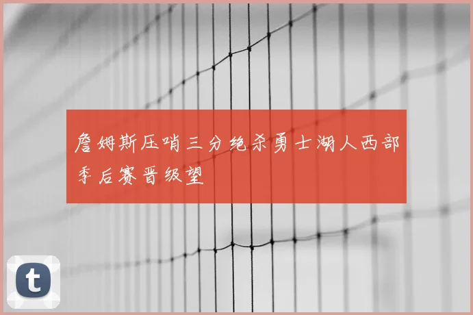 詹姆斯压哨三分绝杀勇士湖人西部季后赛晋级望