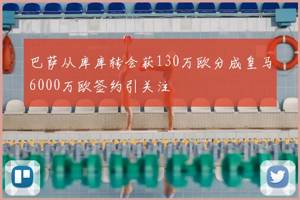 巴萨从库库转会获130万欧分成皇马6000万欧签约引关注