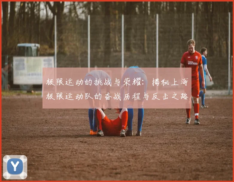 极限运动的挑战与荣耀:揭秘上海极限运动队的奋战历程与反击之路