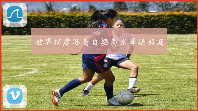 世界杯摩洛哥自摆乌龙葬送好局