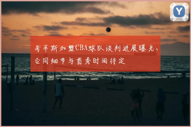 考辛斯加盟CBA球队谈判进展曝光，合同细节与首秀时间待定