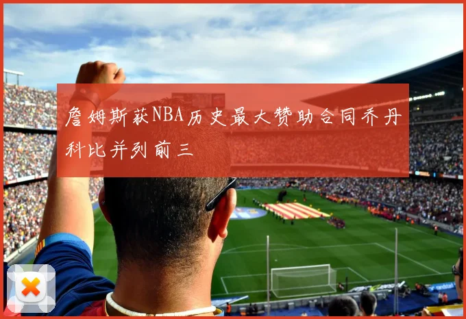 詹姆斯获NBA历史最大赞助合同乔丹科比并列前三