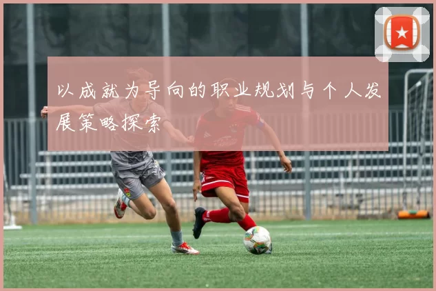 以成就为导向的职业规划与个人发展策略探索
