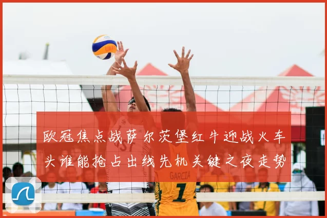 欧冠焦点战萨尔茨堡红牛迎战火车头谁能抢占出线先机关键之夜走势分析