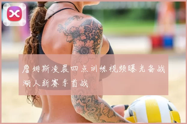 詹姆斯凌晨四点训练视频曝光备战湖人新赛季首战