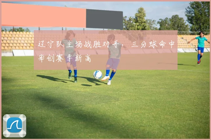 辽宁队主场战胜对手，三分球命中率创赛季新高