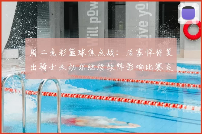 周二竞彩篮球焦点战：活塞悍将复出骑士米切尔继续缺阵影响比赛走势