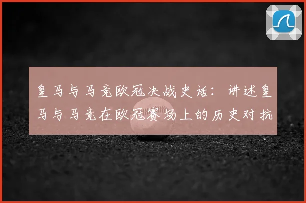 皇马与马竞欧冠决战史话:讲述皇马与马竞在欧冠赛场上的历史对抗
