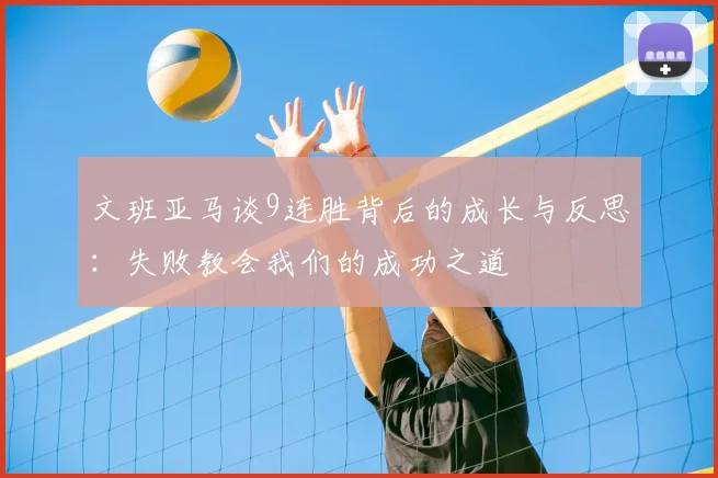 文班亚马谈9连胜背后的成长与反思:失败教会我们的成功之道