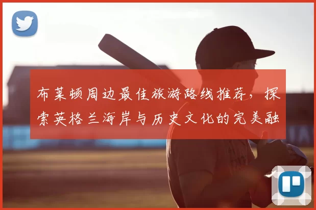 布莱顿周边最佳旅游路线推荐，探索英格兰海岸与历史文化的完美融合
