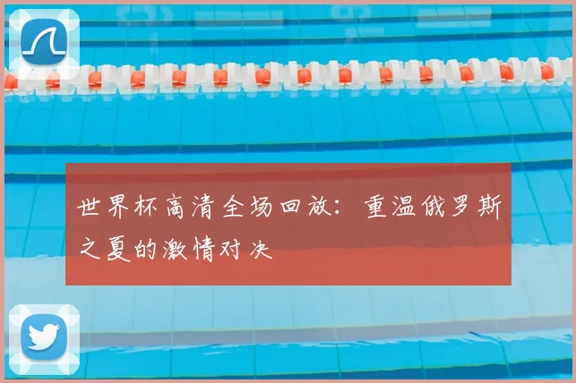 世界杯高清全场回放:重温俄罗斯之夏的激情对决