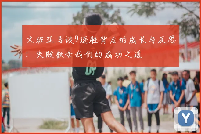 文班亚马谈9连胜背后的成长与反思：失败教会我们的成功之道
