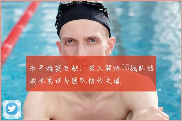 和平精英巨献:深入解析IG战队的战术意识与团队协作之道