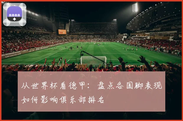 从世界杯看德甲:盘点各国脚表现如何影响俱乐部排名