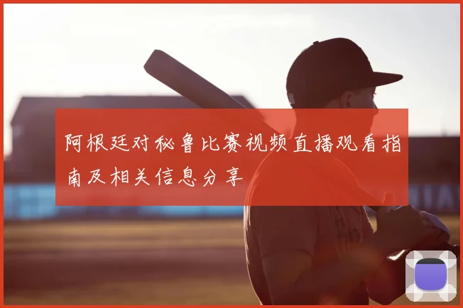 阿根廷对秘鲁比赛视频直播观看指南及相关信息分享