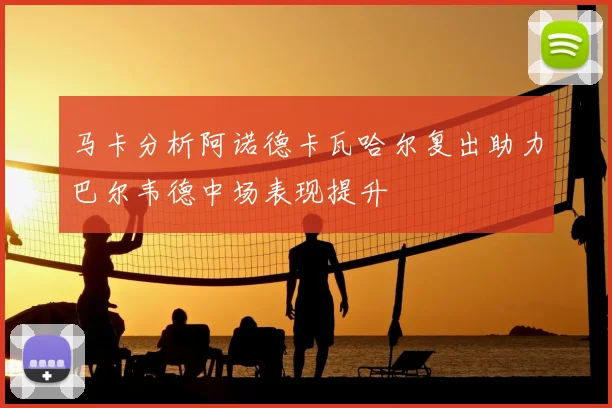 马卡分析阿诺德卡瓦哈尔复出助力巴尔韦德中场表现提升