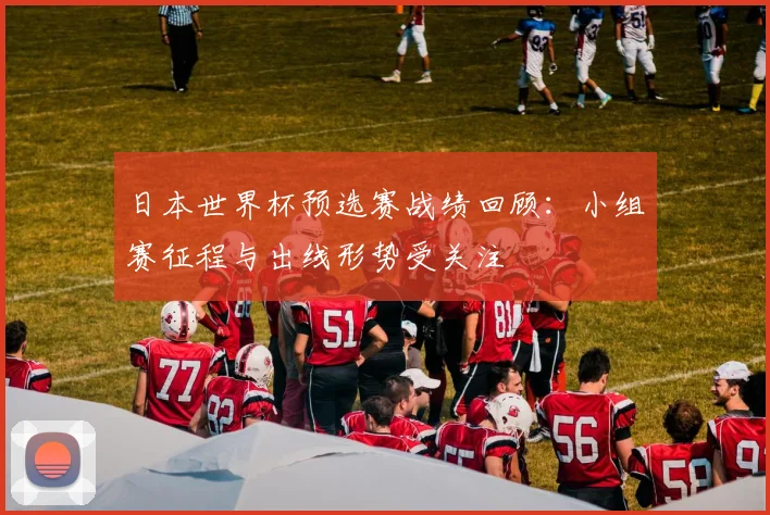 日本世界杯预选赛战绩回顾:小组赛征程与出线形势受关注