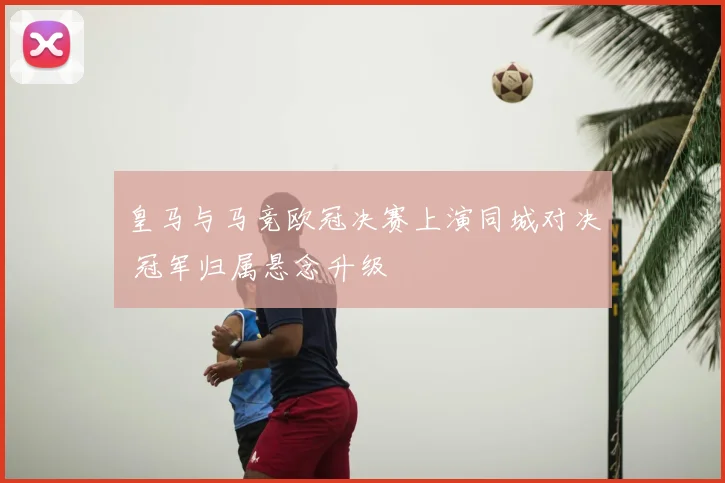 皇马与马竞欧冠决赛上演同城对决 冠军归属悬念升级