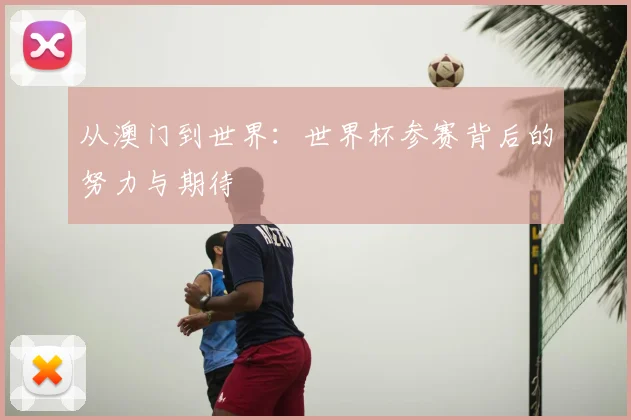 从澳门到世界：世界杯参赛背后的努力与期待