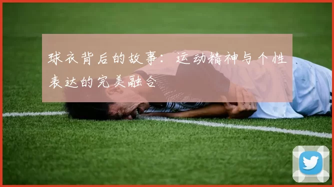 球衣背后的故事：运动精神与个性表达的完美融合