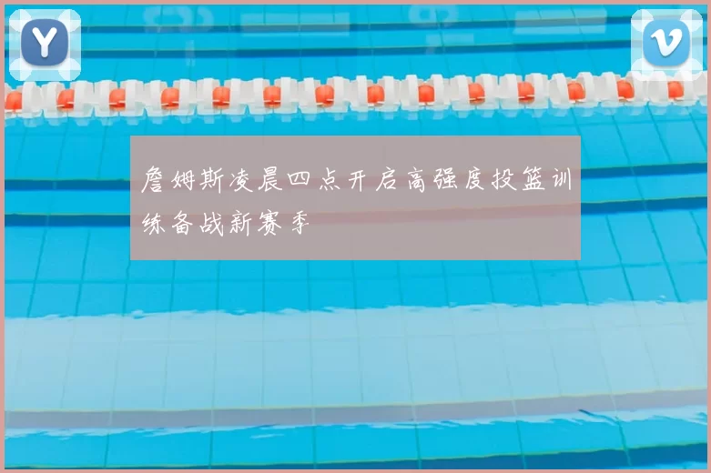 詹姆斯凌晨四点开启高强度投篮训练备战新赛季