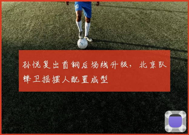 孙悦复出首钢后场线升级，北京队锋卫摇摆人配置成型