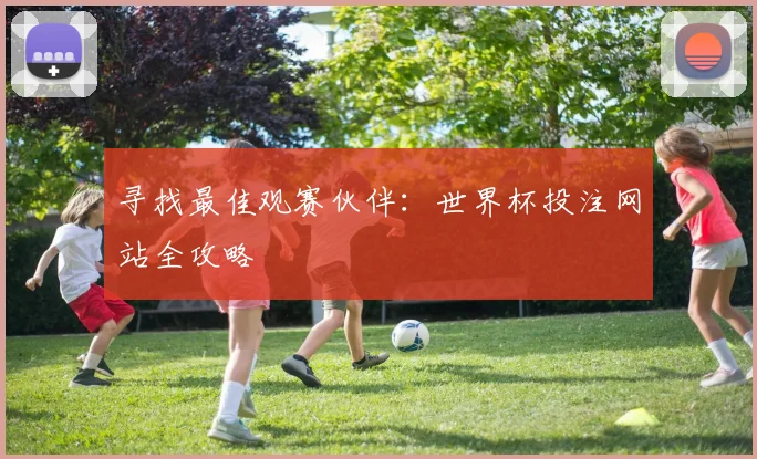 寻找最佳观赛伙伴:世界杯投注网站全攻略