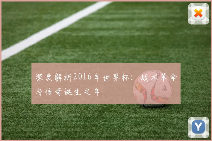 深度解析2016年世界杯:战术革命与传奇诞生之年