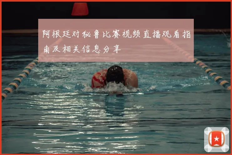 阿根廷对秘鲁比赛视频直播观看指南及相关信息分享