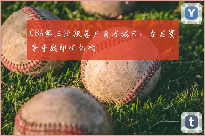 CBA第三阶段落户南方城市，季后赛争夺战即将打响